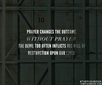 Prayer changes the outcome. Without prayer, the devil too often inflicts his will of destruction upon our lives.