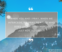 When you and I pray, we intercede, we pray to a God who does understand mercy, just not judgment.