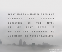 What makes man wicked and corrupts and destroys societies is the myth or lie that there is no God and therefore no judgment or accountability.